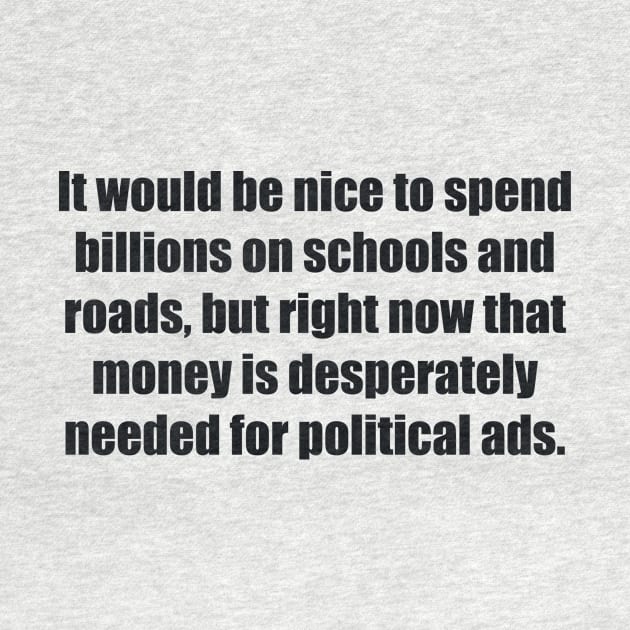 It would be nice to spend billions on schools and roads, but right now that money is desperately needed for political ads by BL4CK&WH1TE 